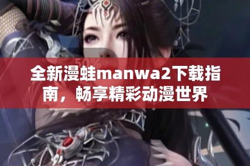 全新漫蛙manwa2下载指南，畅享精彩动漫世界