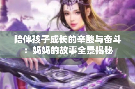 陪伴孩子成长的辛酸与奋斗：妈妈的故事全景揭秘