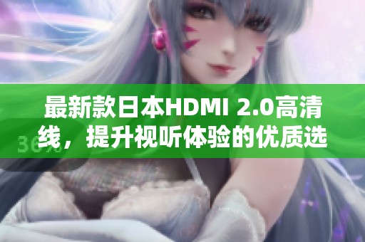 最新款日本HDMI 2.0高清线，提升视听体验的优质选择