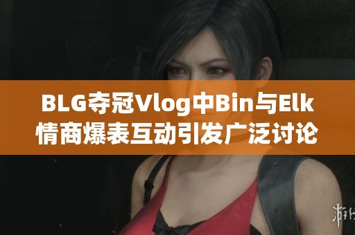 BLG夺冠Vlog中Bin与Elk情商爆表互动引发广泛讨论