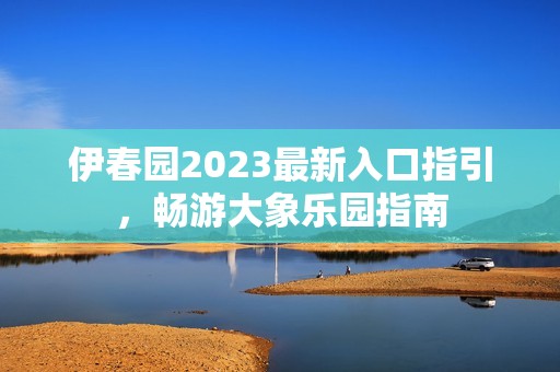 伊春园2023最新入口指引，畅游大象乐园指南