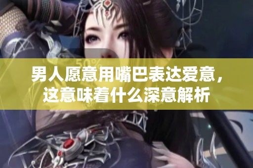 男人愿意用嘴巴表达爱意，这意味着什么深意解析