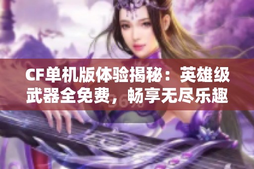 CF单机版体验揭秘：英雄级武器全免费，畅享无尽乐趣