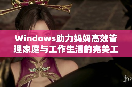 Windows助力妈妈高效管理家庭与工作生活的完美工具