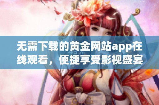 无需下载的黄金网站app在线观看，便捷享受影视盛宴