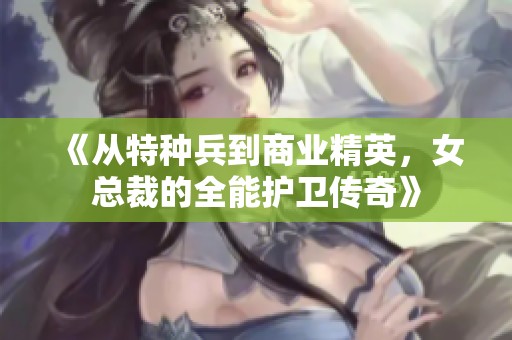 《从特种兵到商业精英，女总裁的全能护卫传奇》