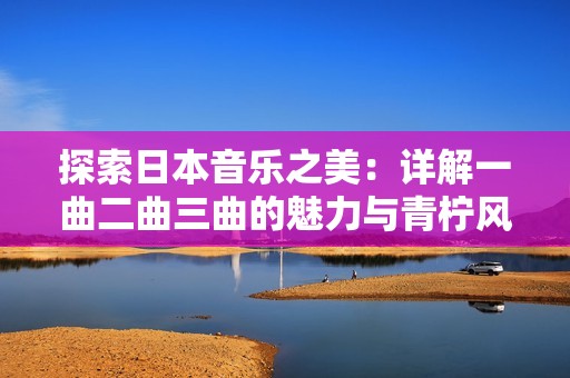 探索日本音乐之美：详解一曲二曲三曲的魅力与青柠风味