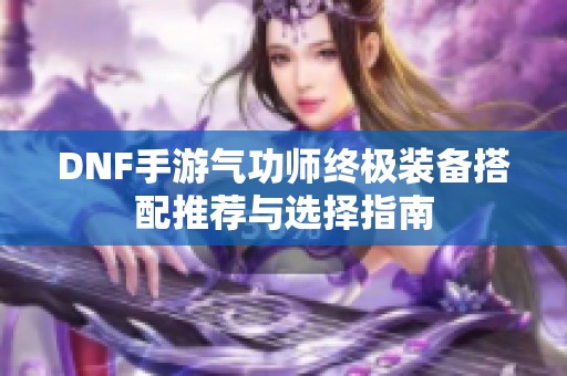 DNF手游气功师终极装备搭配推荐与选择指南