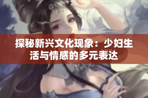 探秘新兴文化现象：少妇生活与情感的多元表达