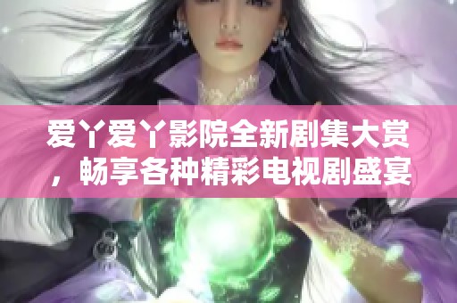 爱丫爱丫影院全新剧集大赏，畅享各种精彩电视剧盛宴