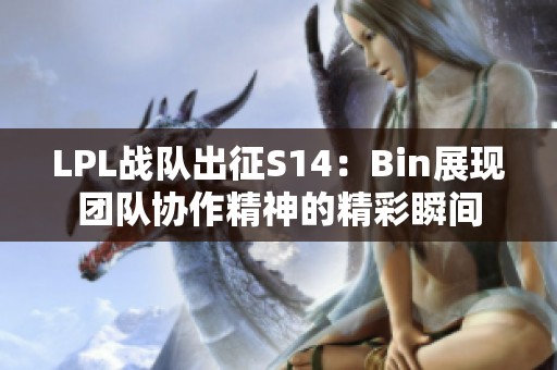 LPL战队出征S14：Bin展现团队协作精神的精彩瞬间