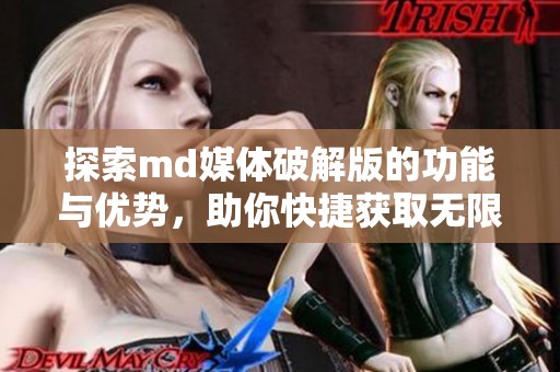 探索md媒体破解版的功能与优势，助你快捷获取无限资源