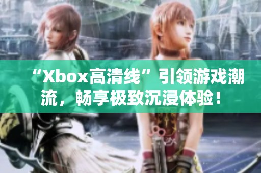 “Xbox高清线”引领游戏潮流，畅享极致沉浸体验！