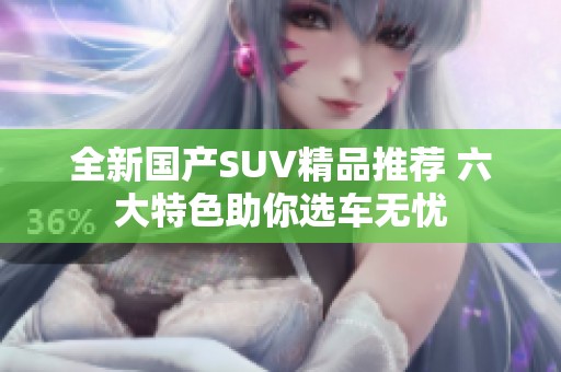 全新国产SUV精品推荐 六大特色助你选车无忧