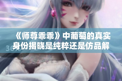 《师尊乖乖》中葡萄的真实身份揭晓是纯粹还是仿品解析