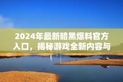 2024年最新暗黑爆料官方入口，揭秘游戏全新内容与玩法