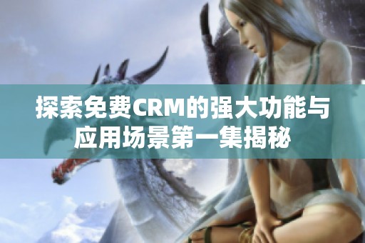 探索免费CRM的强大功能与应用场景第一集揭秘