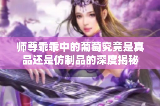 师尊乖乖中的葡萄究竟是真品还是仿制品的深度揭秘