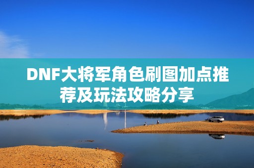 DNF大将军角色刷图加点推荐及玩法攻略分享