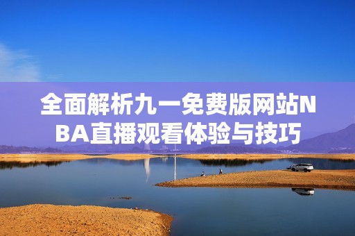 全面解析九一免费版网站NBA直播观看体验与技巧