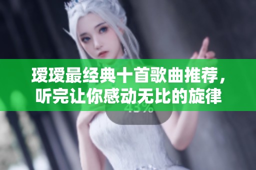 瑷瑷最经典十首歌曲推荐，听完让你感动无比的旋律