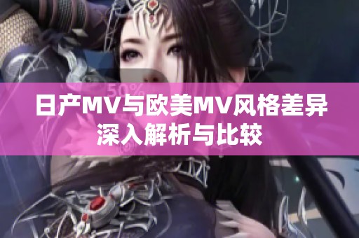 日产MV与欧美MV风格差异深入解析与比较