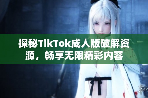 探秘TikTok成人版破解资源，畅享无限精彩内容