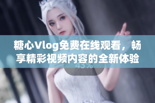 糖心Vlog免费在线观看，畅享精彩视频内容的全新体验