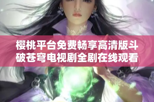 樱桃平台免费畅享高清版斗破苍穹电视剧全剧在线观看