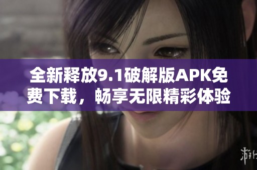 全新释放9.1破解版APK免费下载，畅享无限精彩体验