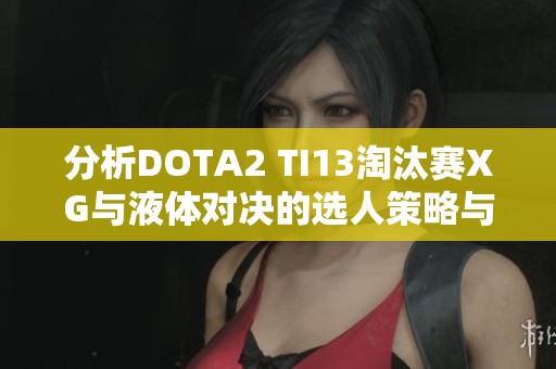 分析DOTA2 TI13淘汰赛XG与液体对决的选人策略与思路