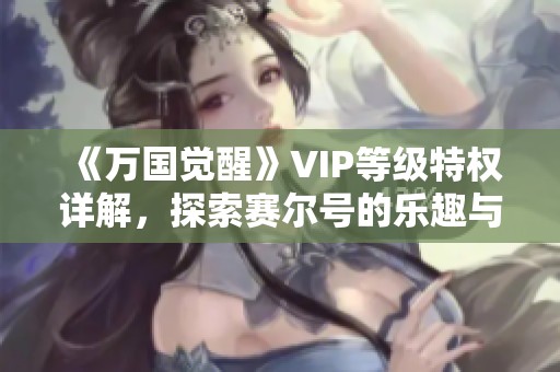 《万国觉醒》VIP等级特权详解，探索赛尔号的乐趣与魅力