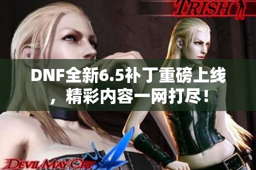 DNF全新6.5补丁重磅上线，精彩内容一网打尽！