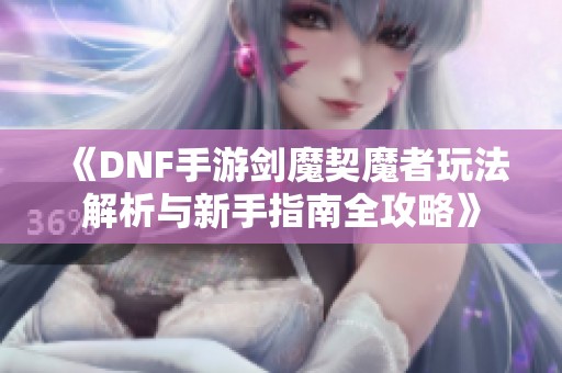 《DNF手游剑魔契魔者玩法解析与新手指南全攻略》