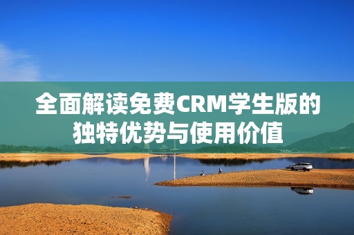 全面解读免费CRM学生版的独特优势与使用价值