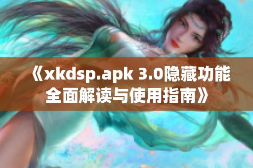 《xkdsp.apk 3.0隐藏功能全面解读与使用指南》