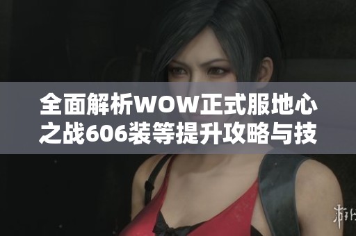 全面解析WOW正式服地心之战606装等提升攻略与技巧