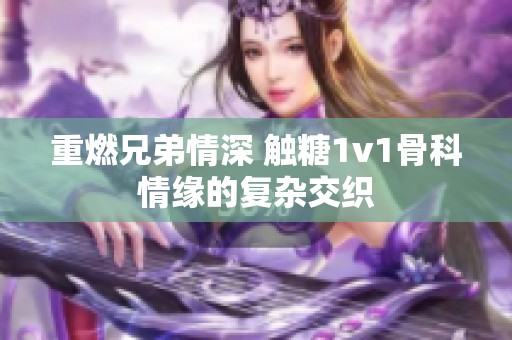 重燃兄弟情深 触糖1v1骨科情缘的复杂交织