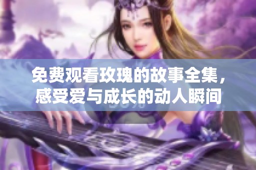 免费观看玫瑰的故事全集，感受爱与成长的动人瞬间