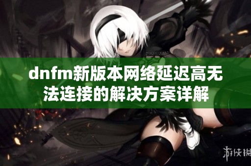 dnfm新版本网络延迟高无法连接的解决方案详解