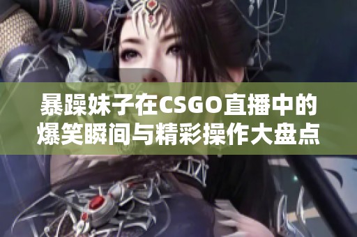 暴躁妹子在CSGO直播中的爆笑瞬间与精彩操作大盘点