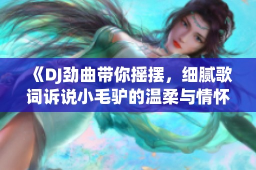 《DJ劲曲带你摇摆，细腻歌词诉说小毛驴的温柔与情怀》