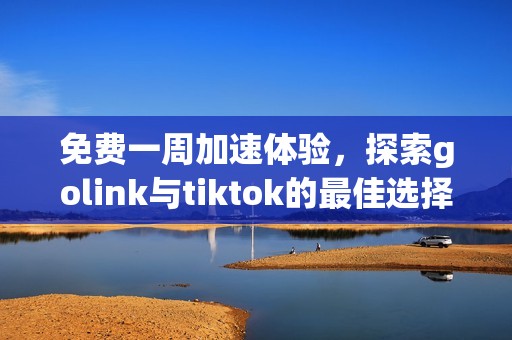 免费一周加速体验，探索golink与tiktok的最佳选择