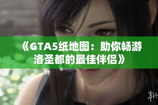 《GTA5纸地图：助你畅游洛圣都的最佳伴侣》