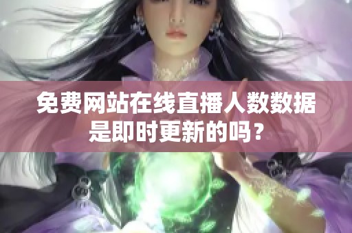 免费网站在线直播人数数据是即时更新的吗？