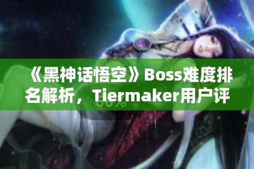 《黑神话悟空》Boss难度排名解析，Tiermaker用户评测详解