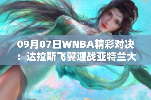 09月07日WNBA精彩对决：达拉斯飞翼迎战亚特兰大梦想全场回顾