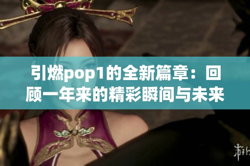 引燃pop1的全新篇章：回顾一年来的精彩瞬间与未来展望