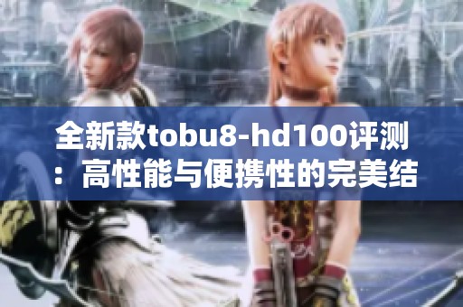 全新款tobu8-hd100评测：高性能与便携性的完美结合