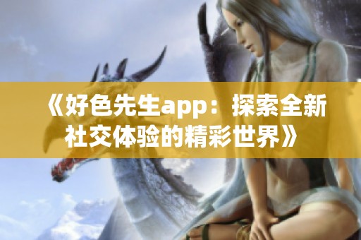 《好色先生app：探索全新社交体验的精彩世界》